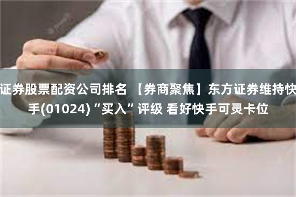 证券股票配资公司排名 【券商聚焦】东方证券维持快手(01024)“买入”评级 看好快手可灵卡位