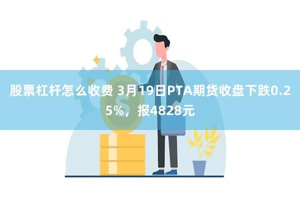 股票杠杆怎么收费 3月19日PTA期货收盘下跌0.25%，报4828元