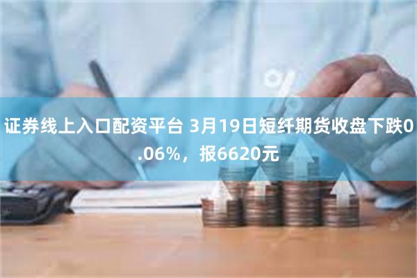 证券线上入口配资平台 3月19日短纤期货收盘下跌0.06%，报6620元