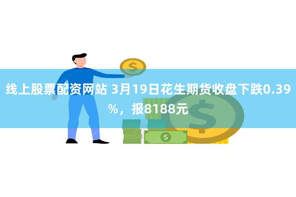 线上股票配资网站 3月19日花生期货收盘下跌0.39%，报8188元