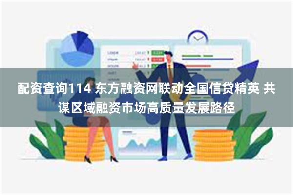 配资查询114 东方融资网联动全国信贷精英 共谋区域融资市场高质量发展路径