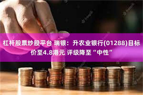 杠杆股票炒股平台 瑞银：升农业银行(01288)目标价至4.8港元 评级降至“中性”